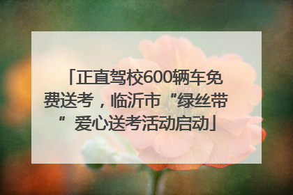 正直驾校600辆车免费送考，临沂市“绿丝带”爱心送考活动启动