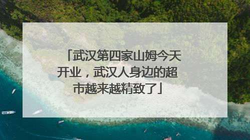 武汉第四家山姆今天开业，武汉人身边的超市越来越精致了