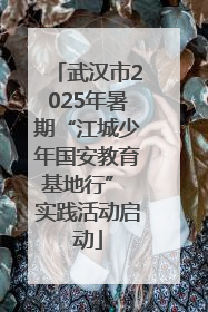 武汉市2025年暑期“江城少年国安教育基地行” 实践活动启动