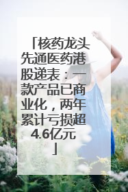 核药龙头先通医药港股递表：一款产品已商业化，两年累计亏损超4.6亿元