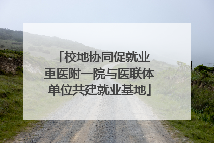 校地协同促就业 重医附一院与医联体单位共建就业基地