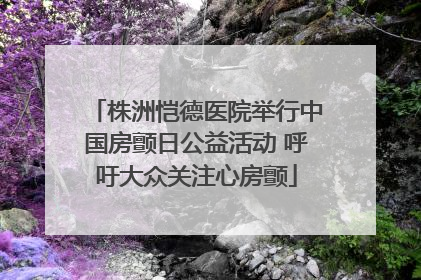 株洲恺德医院举行中国房颤日公益活动 呼吁大众关注心房颤