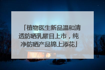 植物医生新品温和清透防晒乳耀目上市，纯净防晒产品锦上添花