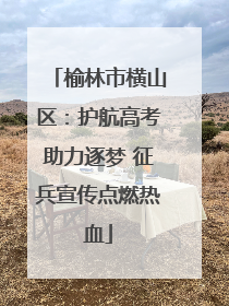 榆林市横山区：护航高考助力逐梦 征兵宣传点燃热血