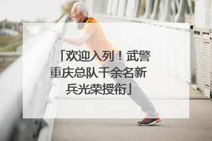 欢迎入列！武警重庆总队千余名新兵光荣授衔