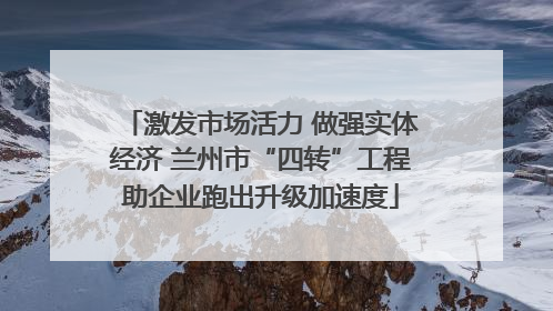 激发市场活力 做强实体经济 兰州市“四转”工程助企业跑出升级加速度