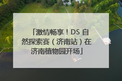 激情畅享！DS 自然探索赛（济南站）在济南植物园开场