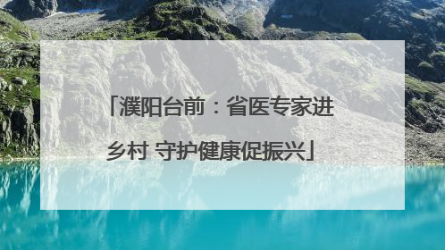 濮阳台前：省医专家进乡村 守护健康促振兴