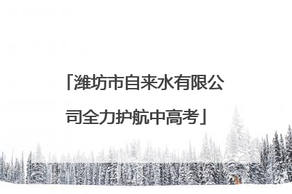 潍坊市自来水有限公司全力护航中高考