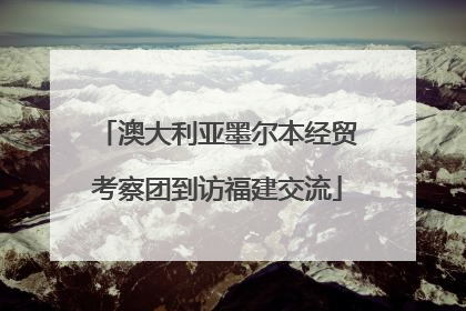 澳大利亚墨尔本经贸考察团到访福建交流