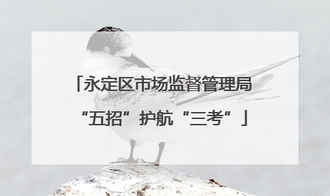 永定区市场监督管理局“五招”护航“三考”