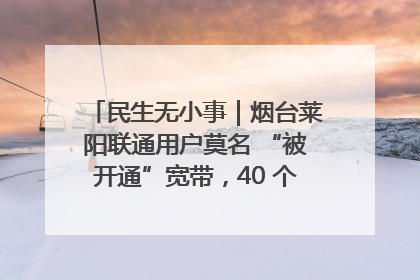民生无小事｜烟台莱阳联通用户莫名 “被开通”宽带，40 个月扣费无人知