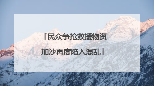 民众争抢救援物资 加沙再度陷入混乱