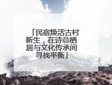 民宿焕活古村新生，在诗意栖居与文化传承间寻找平衡