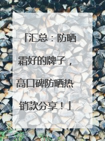 汇总：防晒霜好的牌子，高口碑防晒热销款分享！