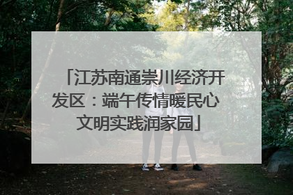 江苏南通崇川经济开发区：端午传情暖民心 文明实践润家园