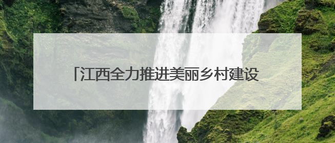 江西全力推进美丽乡村建设 农村人居环境整治成效显著