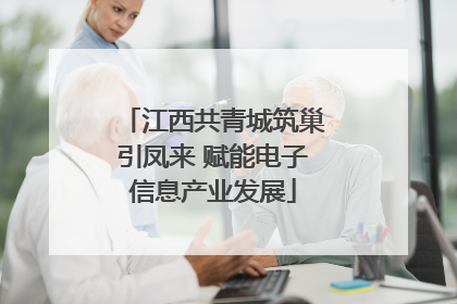 江西共青城筑巢引凤来 赋能电子信息产业发展