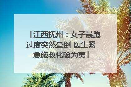 江西抚州：女子晨跑过度突然晕倒 医生紧急施救化险为夷