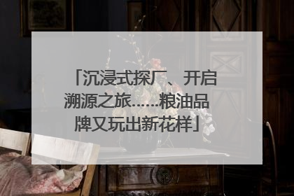 沉浸式探厂、开启溯源之旅……粮油品牌又玩出新花样