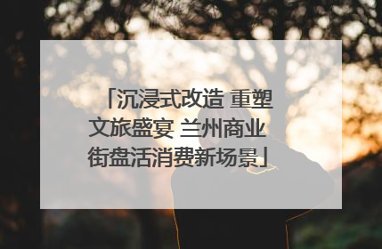 沉浸式改造 重塑文旅盛宴 兰州商业街盘活消费新场景