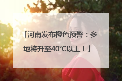 河南发布橙色预警：多地将升至40℃以上！