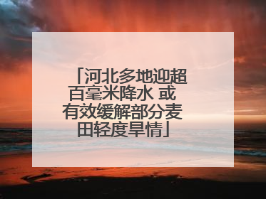 河北多地迎超百毫米降水 或有效缓解部分麦田轻度旱情