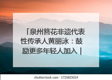 泉州簪花非遗代表性传承人黄丽泳：鼓励更多年轻人加入｜“有意思青年”高校公益计划