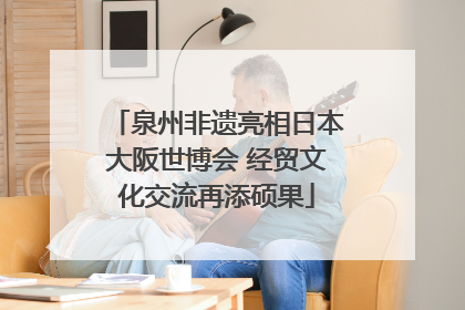 泉州非遗亮相日本大阪世博会 经贸文化交流再添硕果