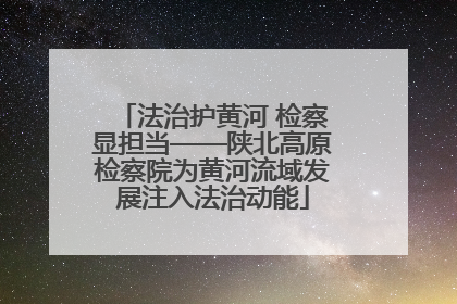 法治护黄河 检察显担当——陕北高原检察院为黄河流域发展注入法治动能
