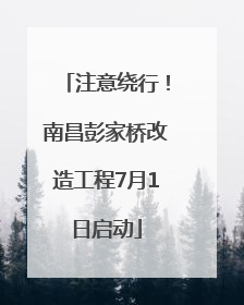 注意绕行！南昌彭家桥改造工程7月1日启动