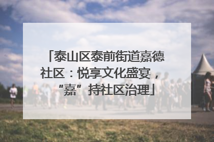 泰山区泰前街道嘉德社区：悦享文化盛宴，“嘉”持社区治理