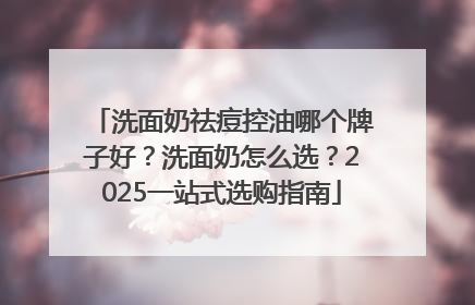 洗面奶祛痘控油哪个牌子好？洗面奶怎么选？2025一站式选购指南