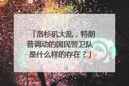 洛杉矶大乱，特朗普调动的国民警卫队是什么样的存在？