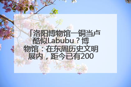 洛阳博物馆一铜当卢酷似Labubu？博物馆：在东周历史文明展内，距今已有2000多年历史