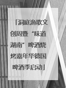 洞庭渔歌文创周暨“味道湖南”啤酒烧烤嘉年华德国啤酒季启动