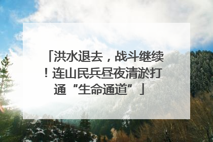 洪水退去，战斗继续！连山民兵昼夜清淤打通“生命通道”