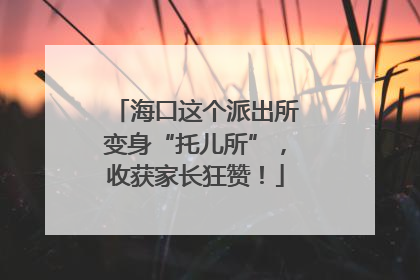 海口这个派出所变身“托儿所”，收获家长狂赞！
