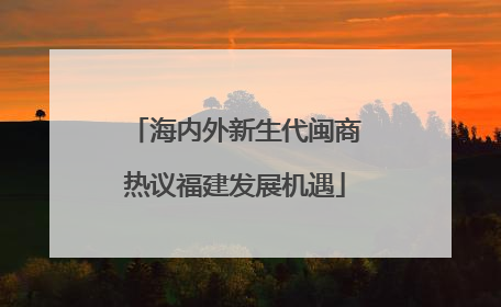 海内外新生代闽商热议福建发展机遇