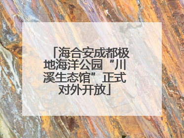 海合安成都极地海洋公园“川溪生态馆”正式对外开放