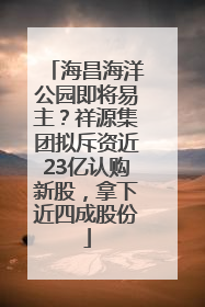 海昌海洋公园即将易主？祥源集团拟斥资近23亿认购新股，拿下近四成股份