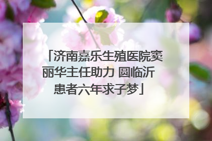 济南嘉乐生殖医院窦丽华主任助力 圆临沂患者六年求子梦