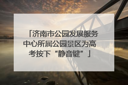 济南市公园发展服务中心所属公园景区为高考按下“静音键”