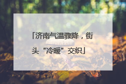 济南气温骤降，街头“冷暖”交织