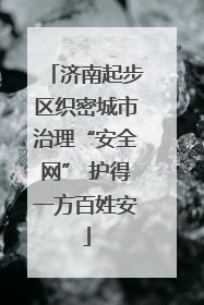 济南起步区织密城市治理“安全网” 护得一方百姓安