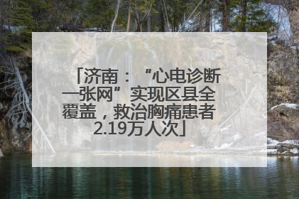 济南：“心电诊断一张网”实现区县全覆盖，救治胸痛患者2.19万人次
