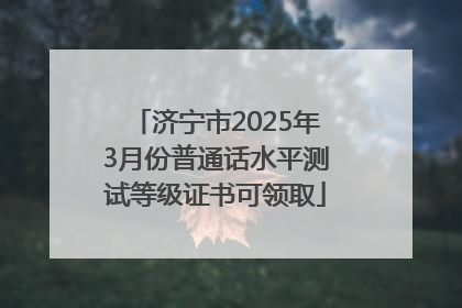 济宁市2025年3月份普通话水平测试等级证书可领取