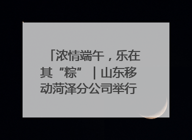 浓情端午，乐在其“粽”｜山东移动菏泽分公司举行端午节主题活动