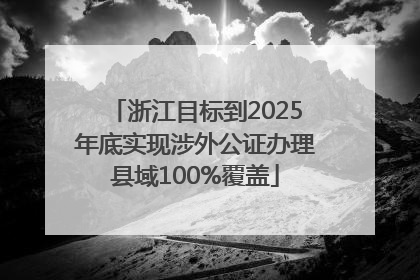 浙江目标到2025年底实现涉外公证办理县域100%覆盖