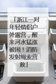 浙江一对年轻情侣户外露营，醒来河水猛涨被困！消防发射绳索营救